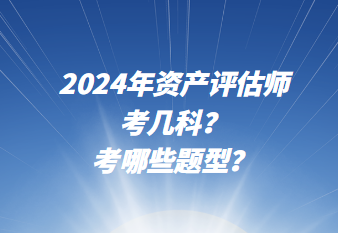 2024年資產(chǎn)評估師考幾科？考哪些題型？