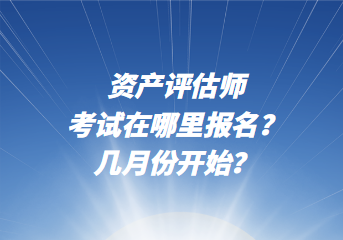 資產(chǎn)評估師考試在哪里報(bào)名？幾月份開始？