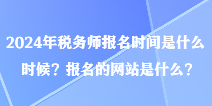 2024年稅務師報名時間是什么時候？報名的網站是什么？