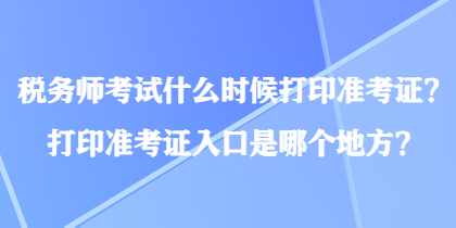 稅務(wù)師考試什么時(shí)候打印準(zhǔn)考證？打印準(zhǔn)考證入口是哪個(gè)地方？