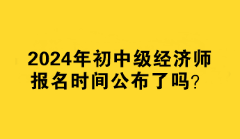 2024年初中級經(jīng)濟(jì)師報(bào)名時(shí)間公布了嗎？何時(shí)報(bào)名？