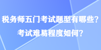 稅務(wù)師五門考試題型有哪些？考試難易程度如何？