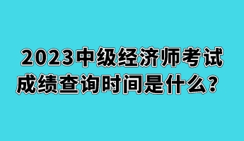 2023中級(jí)經(jīng)濟(jì)師考試成績(jī)查詢時(shí)間是什么？