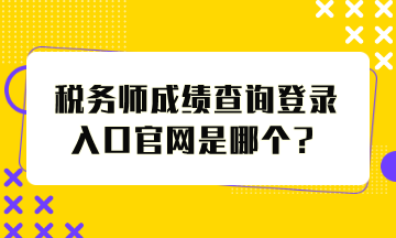 稅務師成績查詢登錄入口官網(wǎng)是哪個？怎么查分？