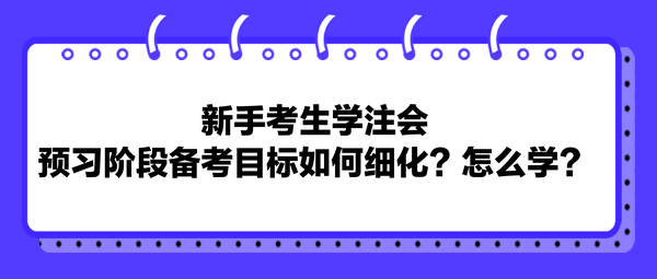 新手考生學(xué)注會，預(yù)習(xí)階段備考目標(biāo)如何細(xì)化？怎么學(xué)？