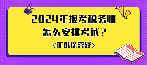 準備2024年報考稅務師怎么安排考試比較好？