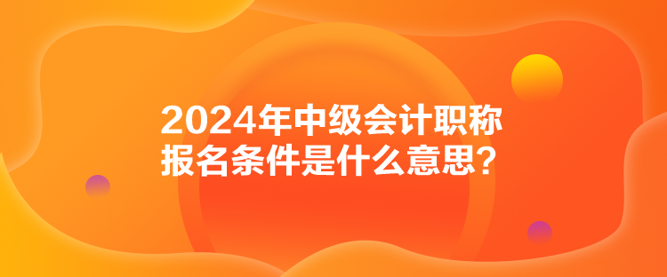 2024年中級會計職稱報名條件是什么意思？