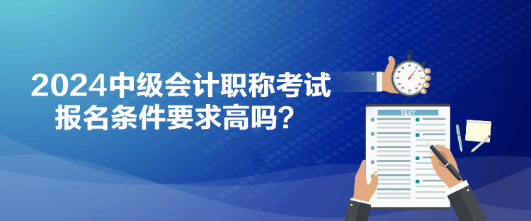 2024中級會計職稱考試報名條件要求高嗎？