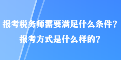 報(bào)考稅務(wù)師需要滿足什么條件？報(bào)考方式是什么樣的？