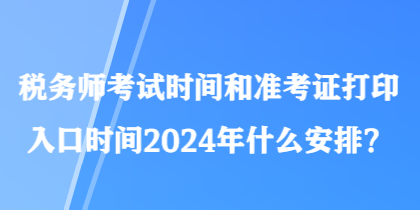 稅務(wù)師考試時(shí)間和準(zhǔn)考證打印入口時(shí)間2024年什么安排？