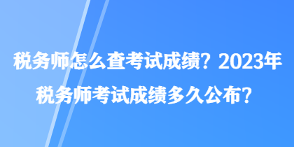 稅務(wù)師怎么查考試成績(jī)？2023年稅務(wù)師考試成績(jī)多久公布？