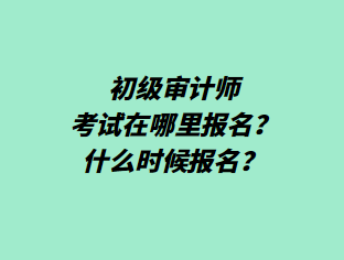 初級審計師考試在哪里報名？什么時候報名？