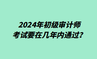 2024年初級審計師考試要在幾年內(nèi)通過？