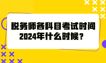 稅務(wù)師各科目考試時(shí)間2024年什么時(shí)候？