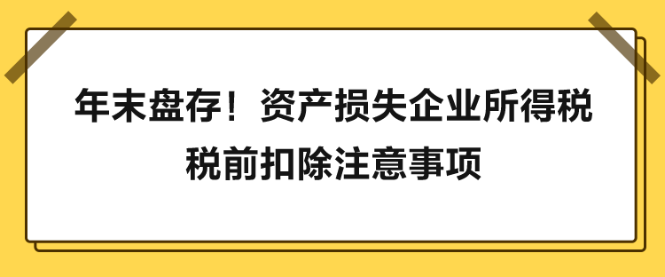 年末盤存！資產(chǎn)損失企業(yè)所得稅稅前扣除