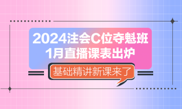 2024注會C位奪魁班1月直播課表出爐 基礎(chǔ)精講新課來了！