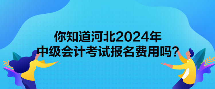 你知道河北2024年中級會(huì)計(jì)考試報(bào)名費(fèi)用嗎？