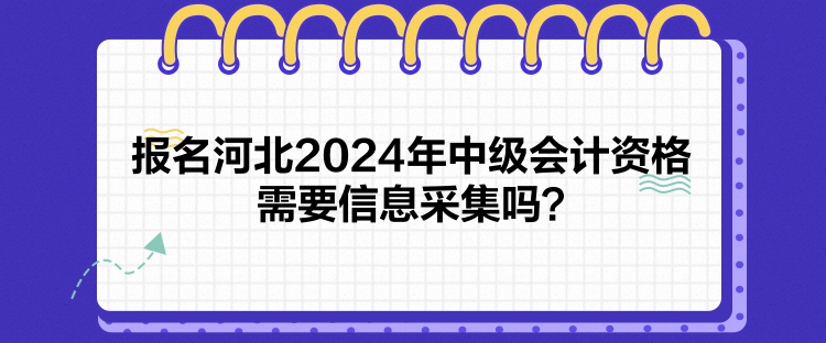 報名河北2024年中級會計資格需要信息采集嗎？