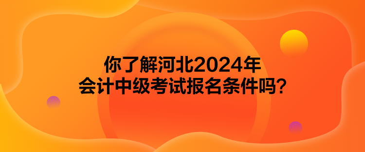 你了解河北2024年會(huì)計(jì)中級(jí)考試報(bào)名條件嗎？