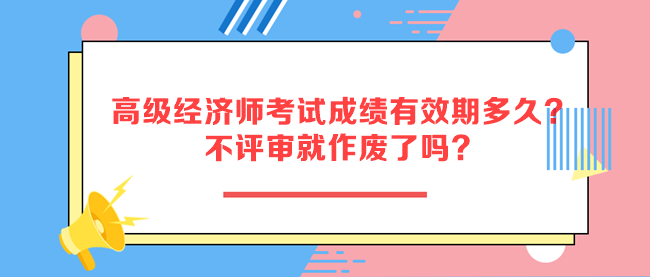 高級經(jīng)濟師考試成績有效期多久？不評審就作廢了嗎？