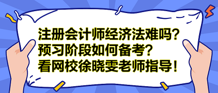 注冊會計師經(jīng)濟法難嗎？預(yù)習階段如何備考？看網(wǎng)校徐曉雯老師指導(dǎo)！