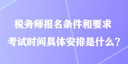 稅務(wù)師報名條件和要求考試時間具體安排是什么？