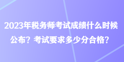 2023年稅務(wù)師考試成績什么時候公布？考試要求多少分合格？