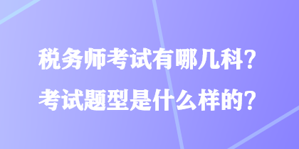 稅務(wù)師考試有哪幾科？考試題型是什么樣的？