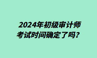 2024年初級審計師考試時間確定了嗎？