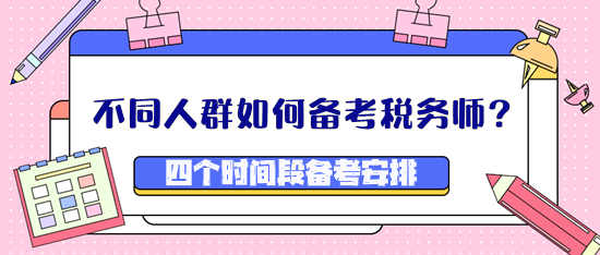 不同人群如何備考稅務(wù)師？四個(gè)時(shí)間段備考安排看這里