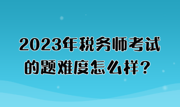 2023年稅務(wù)師考試的題難度怎么樣？