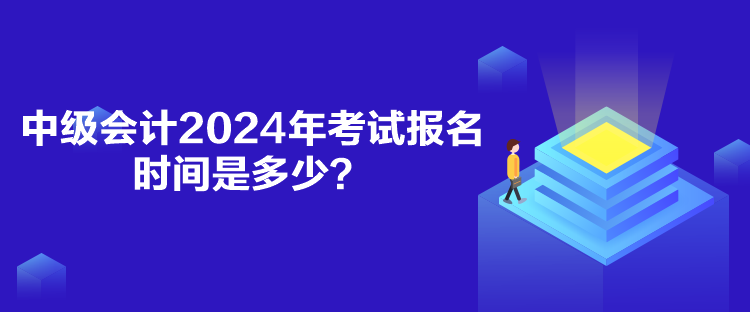 中級(jí)會(huì)計(jì)2024年考試報(bào)名時(shí)間是多少？