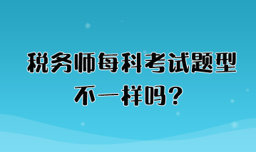 稅務(wù)師每科考試題型不一樣嗎？