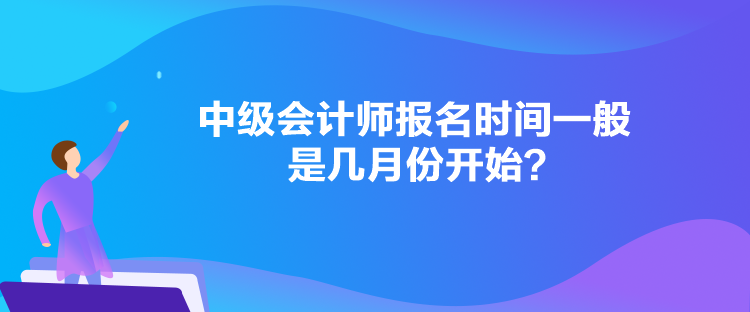 中級會計師報名時間一般是幾月份開始？