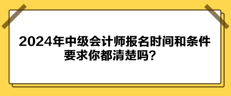 2024年中級會計師報名時間和條件要求你都清楚嗎？