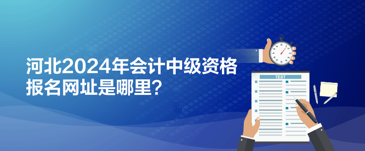 河北2024年會(huì)計(jì)中級(jí)資格報(bào)名網(wǎng)址是哪里？