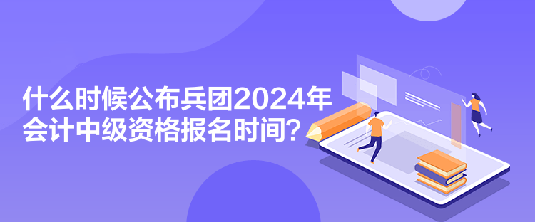 什么時(shí)候公布兵團(tuán)2024年會(huì)計(jì)中級(jí)資格報(bào)名時(shí)間？