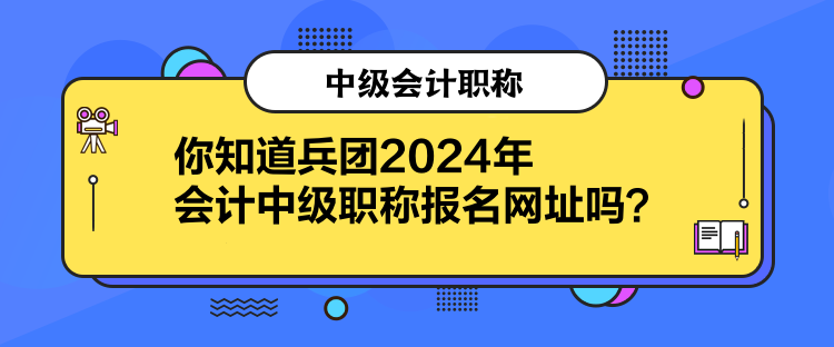 你知道兵團(tuán)2024年會(huì)計(jì)中級(jí)職稱報(bào)名網(wǎng)址嗎？