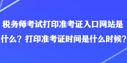 稅務師考試打印準考證入口網(wǎng)站是什么？打印準考證時間是什么時候？