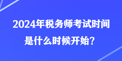 2024年稅務(wù)師考試時間是什么時候開始？