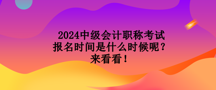 2024中級會計職稱考試報名時間是什么時候呢？來看看！