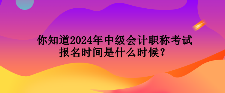 你知道2024年中級(jí)會(huì)計(jì)職稱考試報(bào)名時(shí)間是什么時(shí)候？