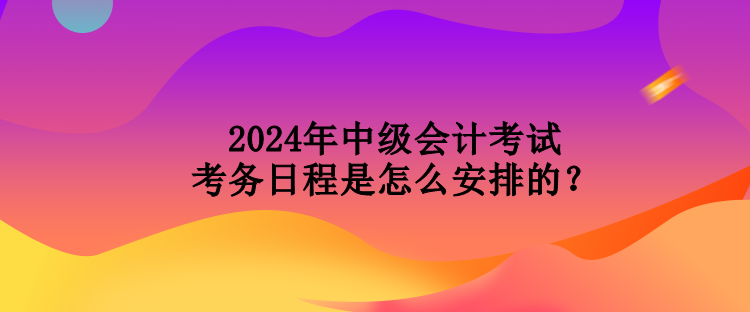 2024年中級會計考試考務日程是怎么安排的？