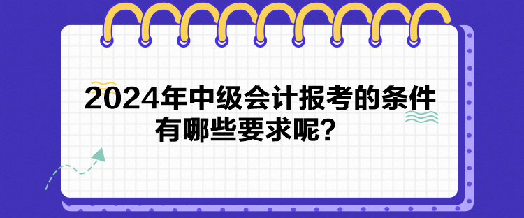 2024年中級(jí)會(huì)計(jì)報(bào)考的條件有哪些要求呢？