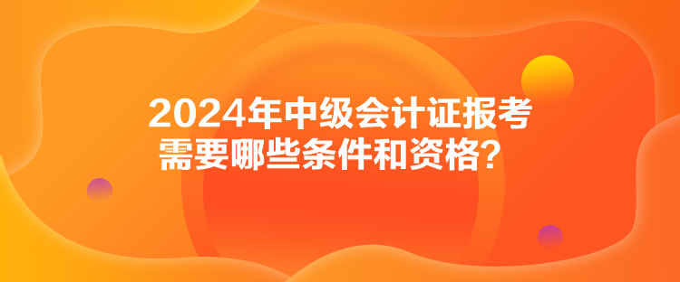 2024年中級(jí)會(huì)計(jì)證報(bào)考需要哪些條件和資格？