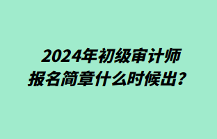 2024年初級(jí)審計(jì)師報(bào)名簡(jiǎn)章什么時(shí)候出？