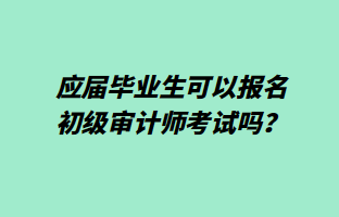 應(yīng)屆畢業(yè)生可以報名初級審計師考試嗎？