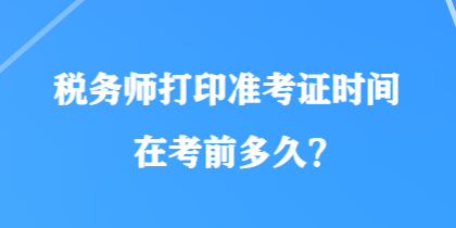 稅務(wù)師打印準考證時間在考前多久？