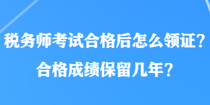 稅務(wù)師考試合格后怎么領(lǐng)證？合格成績保留幾年？