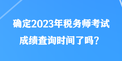 確定2023年稅務(wù)師考試成績查詢時間了嗎？